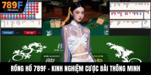Rồng Hổ 789F - Kinh Nghiệm Cược Bài Thông Minh Tăng Cơ Hội