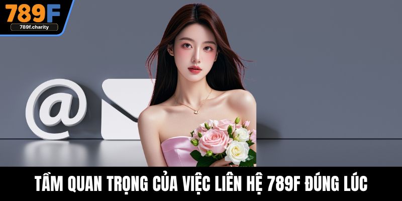 Tầm quan trọng của việc liên hệ 789F đúng lúc